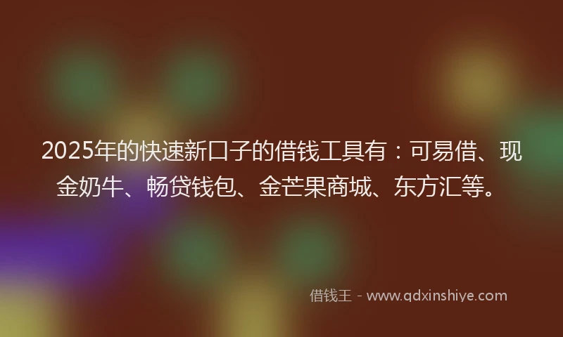 2025年的快速新口子的借钱工具有：可易借、现金奶牛、畅贷钱包、金芒果商城、东方汇等。