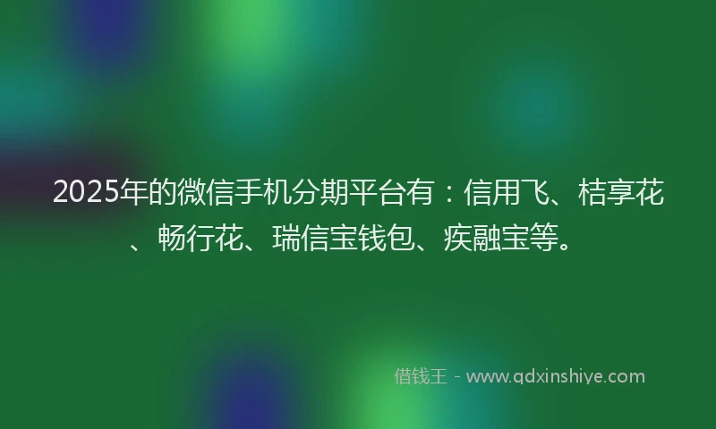 2025年的微信手机分期平台有：信用飞、桔享花、畅行花、瑞信宝钱包、疾融宝等。