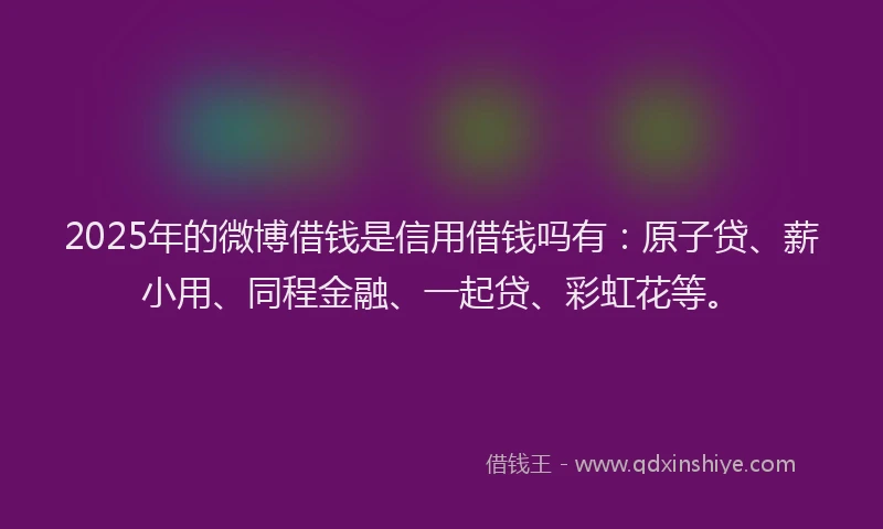 2025年的微博借钱是信用借钱吗有：原子贷、薪小用、同程金融、一起贷、彩虹花等。