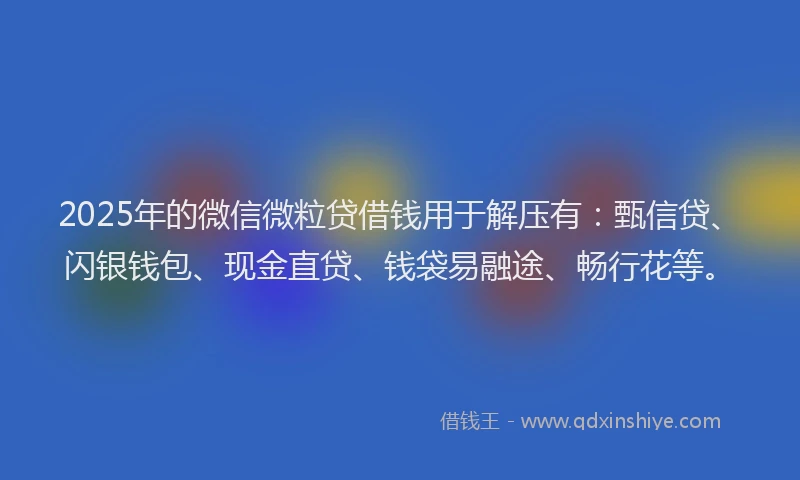 2025年的微信微粒贷借钱用于解压有：甄信贷、闪银钱包、现金直贷、钱袋易融途、畅行花等。