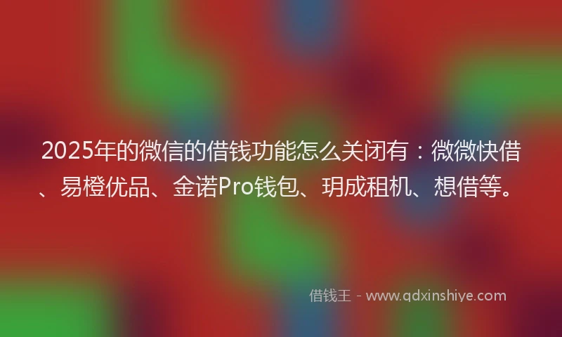 2025年的微信的借钱功能怎么关闭有：微微快借、易橙优品、金诺Pro钱包、玥成租机、想借等。
