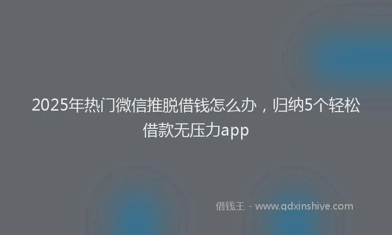 2025年热门微信推脱借钱怎么办，归纳5个轻松借款无压力app