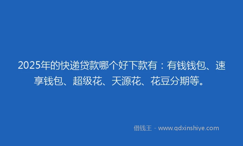 2025年的快递贷款哪个好下款有：有钱钱包、速享钱包、超级花、天源花、花豆分期等。
