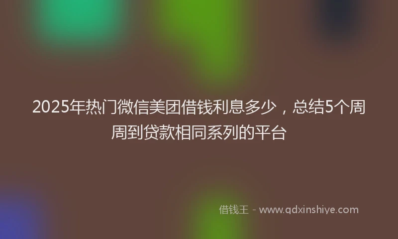 2025年热门微信美团借钱利息多少，总结5个周周到贷款相同系列的平台