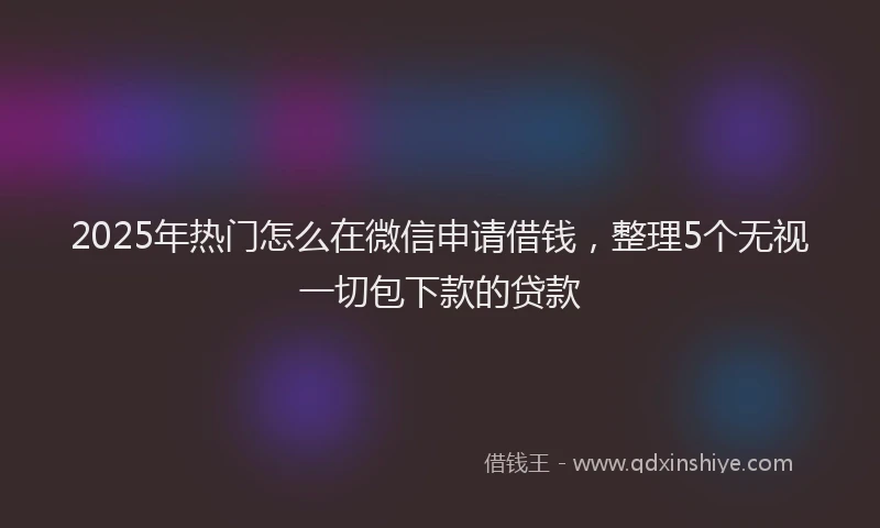 2025年热门怎么在微信申请借钱，整理5个无视一切包下款的贷款