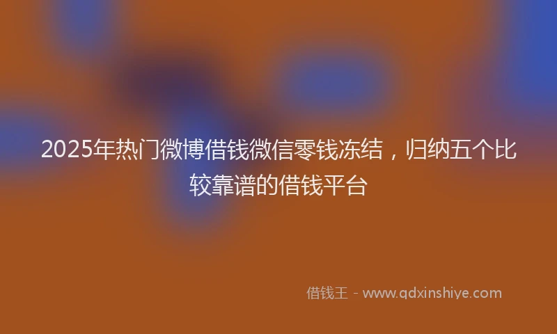 2025年热门微博借钱微信零钱冻结，归纳五个比较靠谱的借钱平台