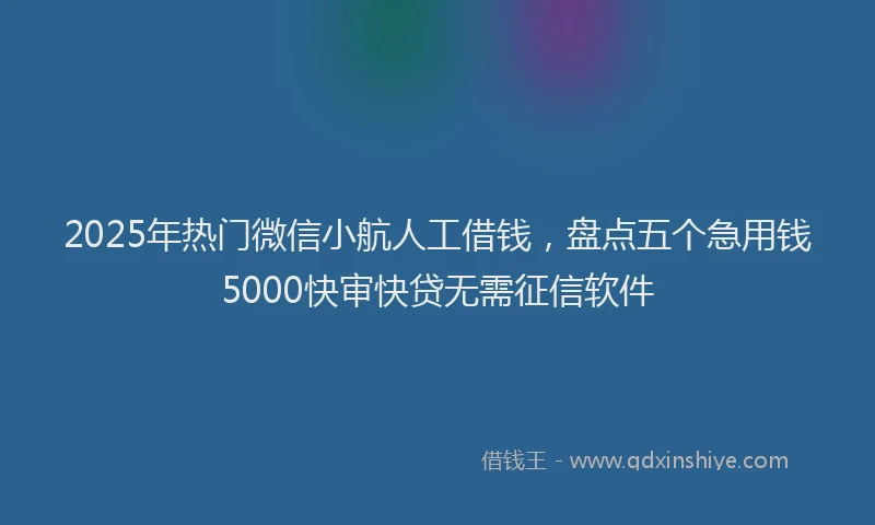 2025年热门微信小航人工借钱，盘点五个急用钱5000快审快贷无需征信软件