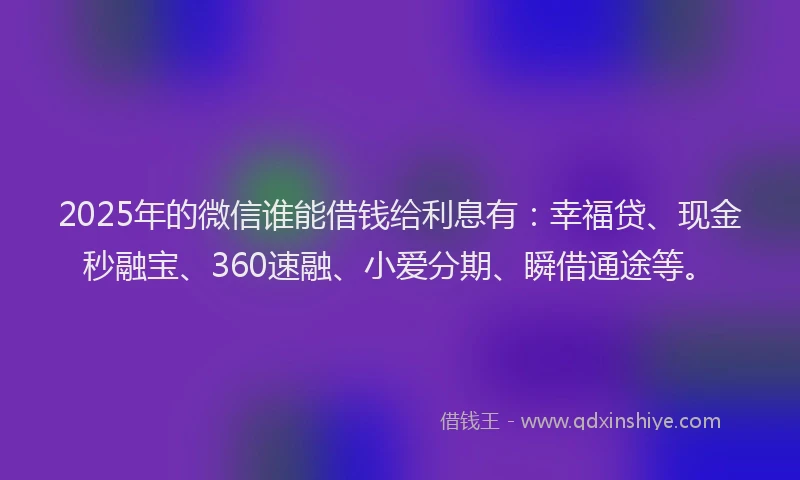 2025年的微信谁能借钱给利息有：幸福贷、现金秒融宝、360速融、小爱分期、瞬借通途等。