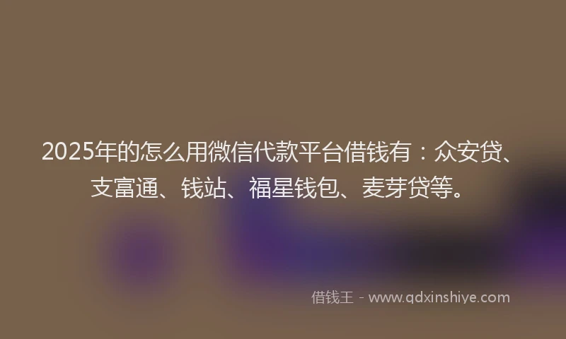 2025年的怎么用微信代款平台借钱有：众安贷、支富通、钱站、福星钱包、麦芽贷等。