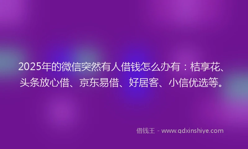 2025年的微信突然有人借钱怎么办有：桔享花、头条放心借、京东易借、好居客、小信优选等。