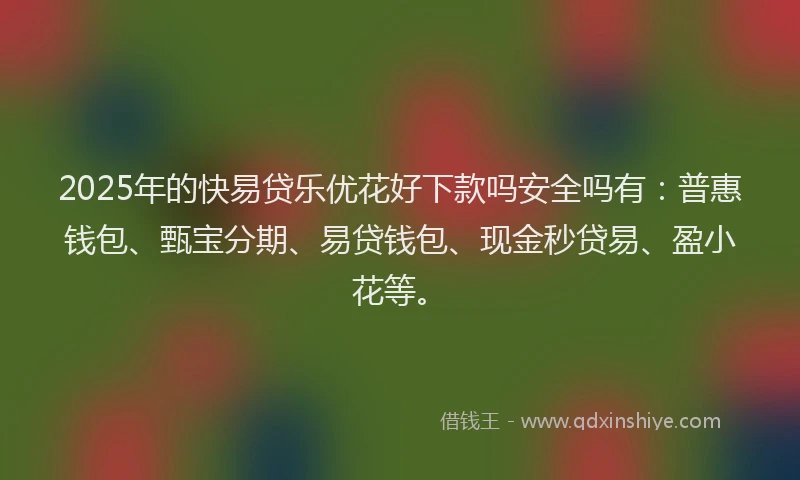 2025年的快易贷乐优花好下款吗安全吗有:普惠钱包、甄宝分期、易贷钱包、现金秒贷易、盈小花等。