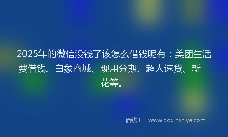 2025年的微信没钱了该怎么借钱呢有：美团生活费借钱、白象商城、现用分期、超人速贷、新一花等。