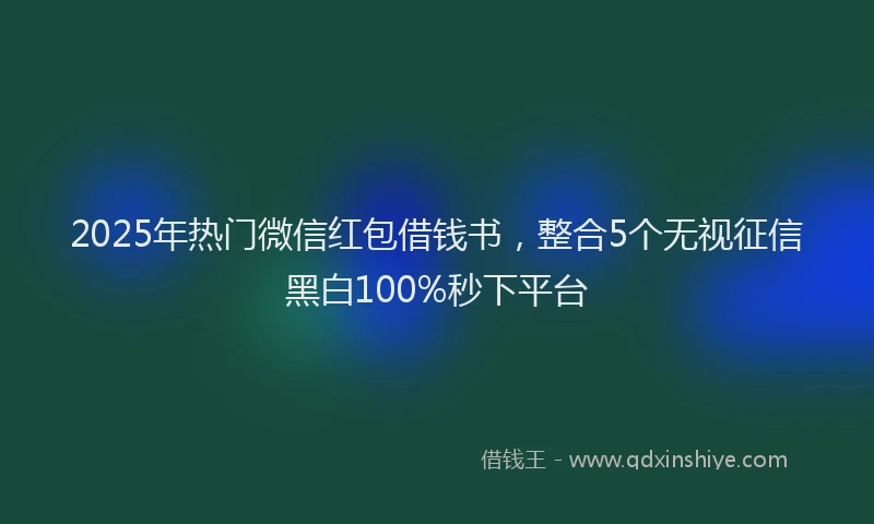 2025年热门微信红包借钱书，整合5个无视征信黑白100%秒下平台