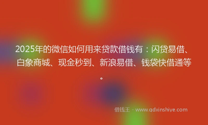 2025年的微信如何用来贷款借钱有：闪贷易借、白象商城、现金秒到、新浪易借、钱袋快借通等。