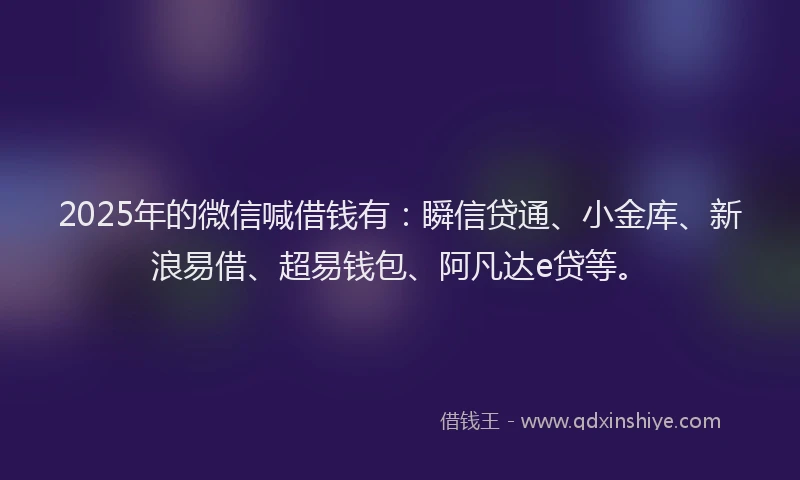 2025年的微信喊借钱有：瞬信贷通、小金库、新浪易借、超易钱包、阿凡达e贷等。