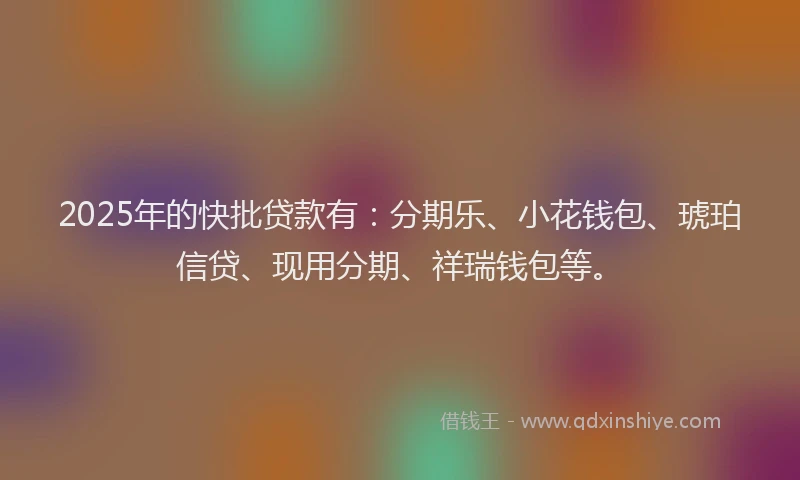 2025年的快批贷款有:分期乐、小花钱包、琥珀信贷、现用分期、祥瑞钱包等。
