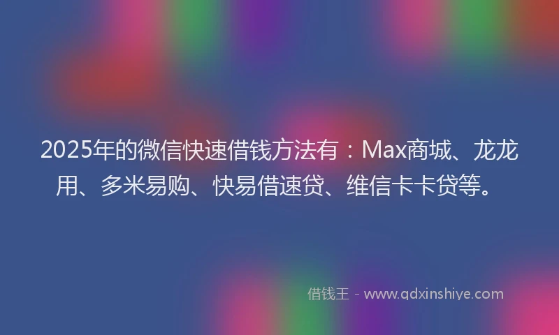2025年的微信快速借钱方法有：Max商城、龙龙用、多米易购、快易借速贷、维信卡卡贷等。