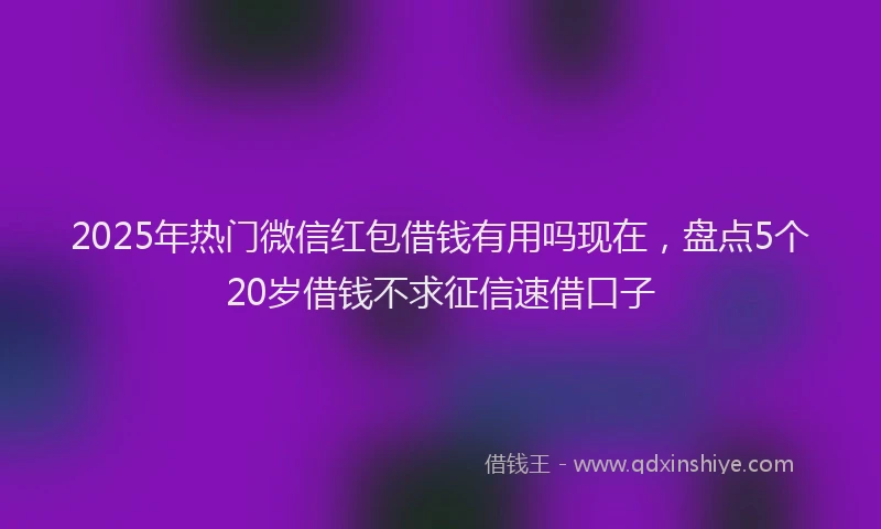 2025年热门微信红包借钱有用吗现在，盘点5个20岁借钱不求征信速借口子