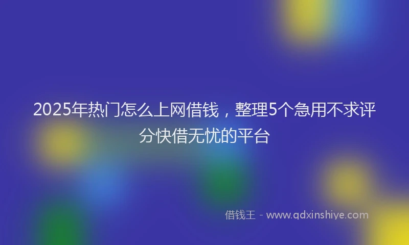 2025年热门怎么上网借钱，整理5个急用不求评分快借无忧的平台