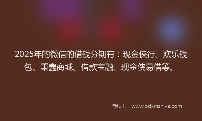 2025年的微信的借钱分期有：现金侠行、欢乐钱包、秉鑫商城、借款宝融、现金侠易借等。