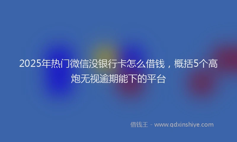 2025年热门微信没银行卡怎么借钱，概括5个高炮无视逾期能下的平台