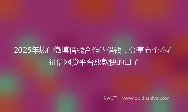 2025年热门微博借钱合作的借钱，分享五个不看征信网贷平台放款快的口子