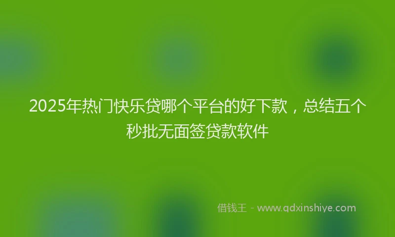 2025年热门快乐贷哪个平台的好下款，总结五个秒批无面签贷款软件