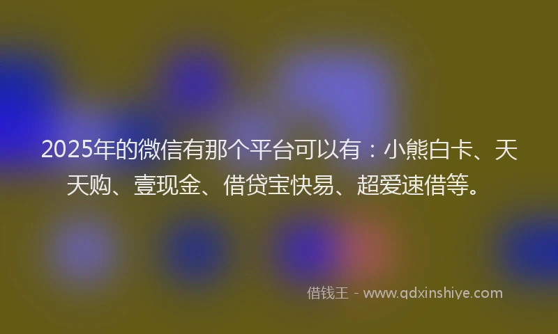 2025年的微信有那个平台可以有：小熊白卡、天天购、壹现金、借贷宝快易、超爱速借等。