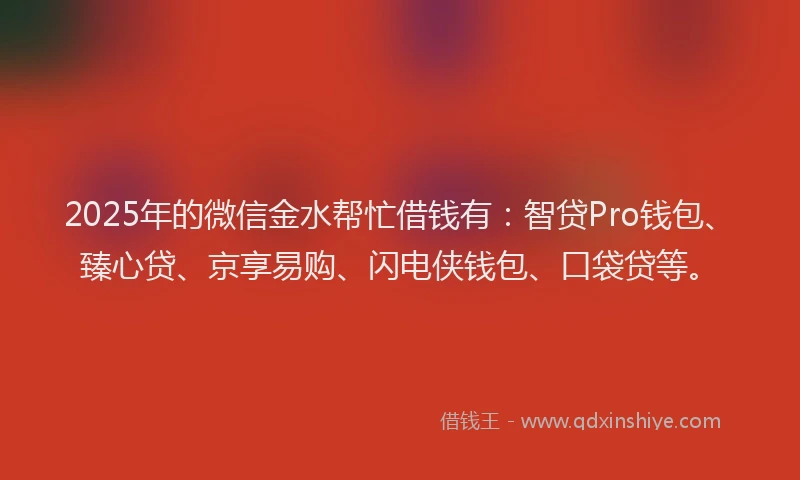 2025年的微信金水帮忙借钱有：智贷Pro钱包、臻心贷、京享易购、闪电侠钱包、口袋贷等。