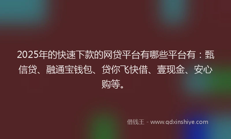 2025年的快速下款的网贷平台有哪些平台有：甄信贷、融通宝钱包、贷你飞快借、壹现金、安心购等。