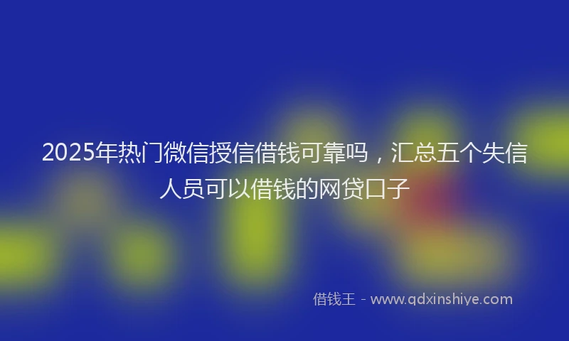 2025年热门微信授信借钱可靠吗，汇总五个失信人员可以借钱的网贷口子