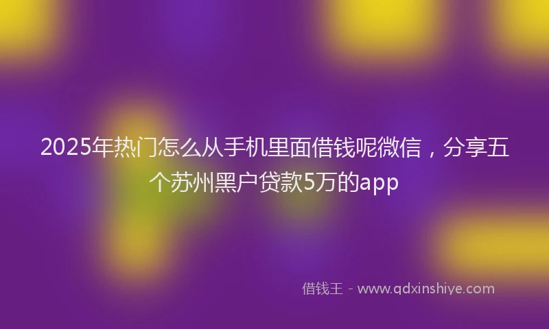 2025年热门怎么从手机里面借钱呢微信，分享五个苏州黑户贷款5万的app