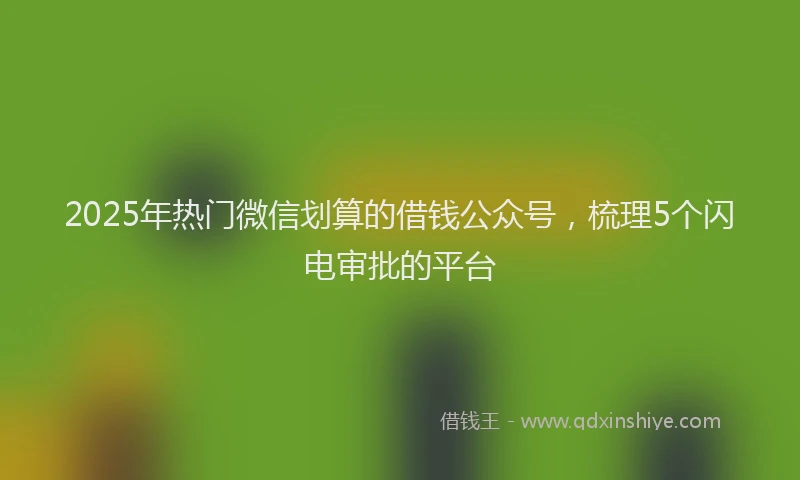 2025年热门微信划算的借钱公众号，梳理5个闪电审批的平台