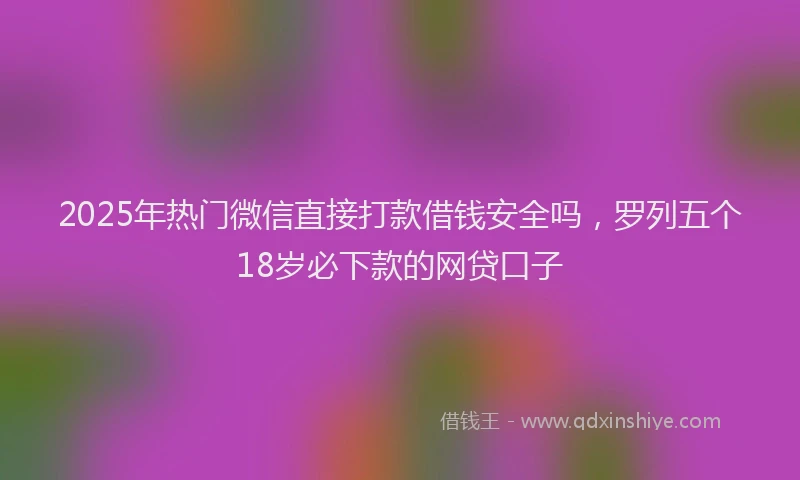 2025年热门微信直接打款借钱安全吗，罗列五个18岁必下款的网贷口子