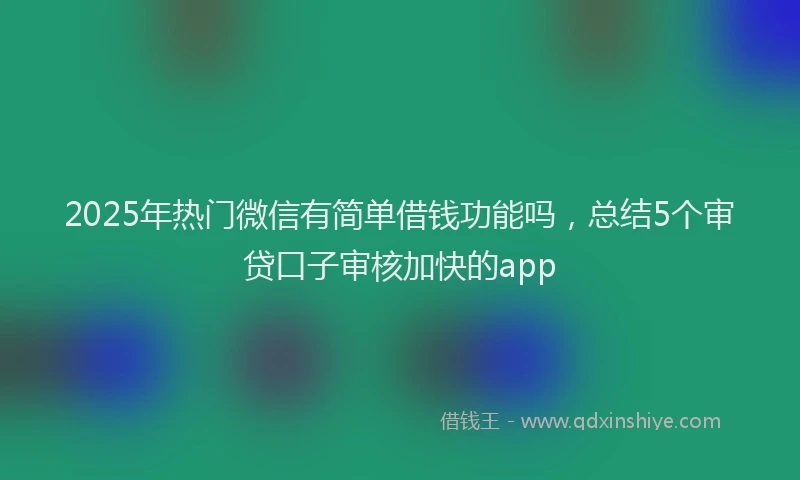 2025年热门微信有简单借钱功能吗，总结5个审贷口子审核加快的app