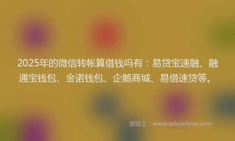 2025年的微信转帐算借钱吗有：易贷宝速融、融通宝钱包、金诺钱包、企鹅商城、易借速贷等。
