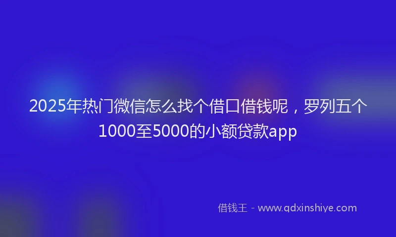 2025年热门微信怎么找个借口借钱呢，罗列五个1000至5000的小额贷款app