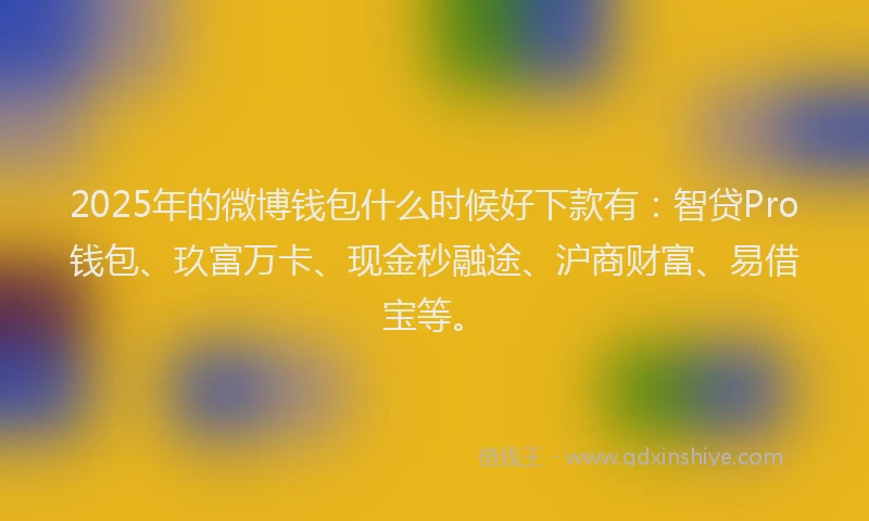 2025年的微博钱包什么时候好下款有：智贷Pro钱包、玖富万卡、现金秒融途、沪商财富、易借宝等。