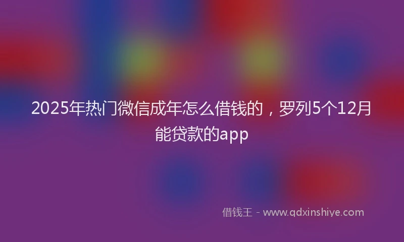 2025年热门微信成年怎么借钱的，罗列5个12月能贷款的app