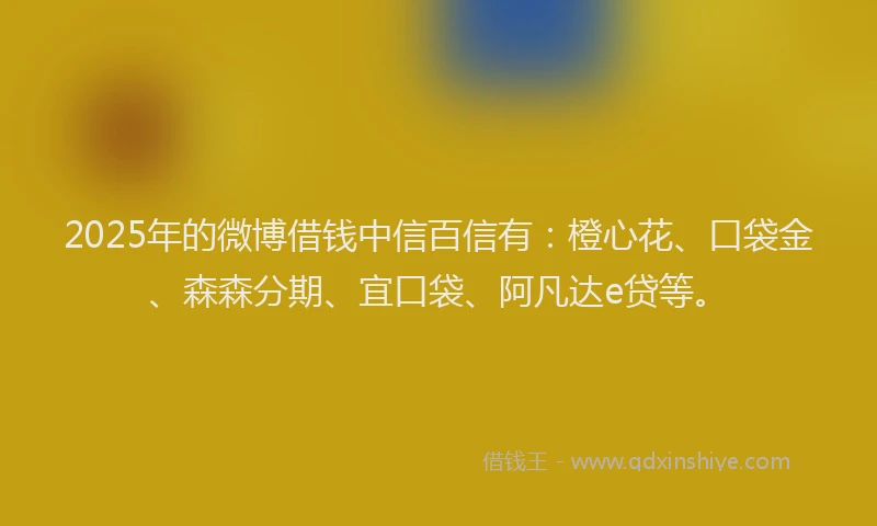 2025年的微博借钱中信百信有：橙心花、口袋金、森森分期、宜口袋、阿凡达e贷等。