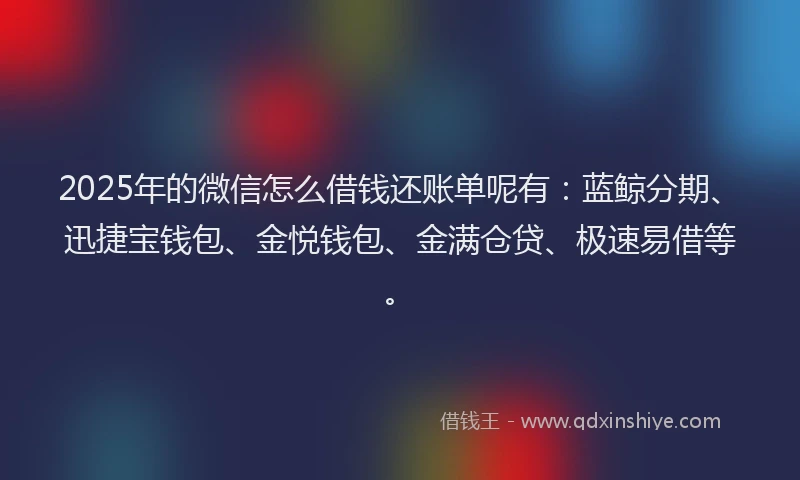2025年的微信怎么借钱还账单呢有：蓝鲸分期、迅捷宝钱包、金悦钱包、金满仓贷、极速易借等。