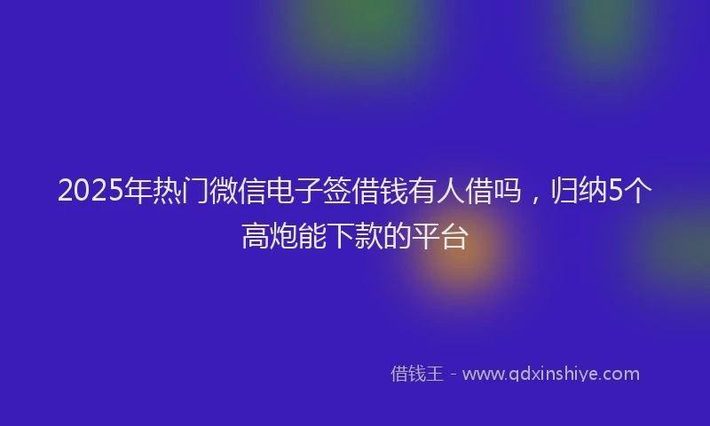 2025年热门微信电子签借钱有人借吗,归纳5个高炮能下款的平台