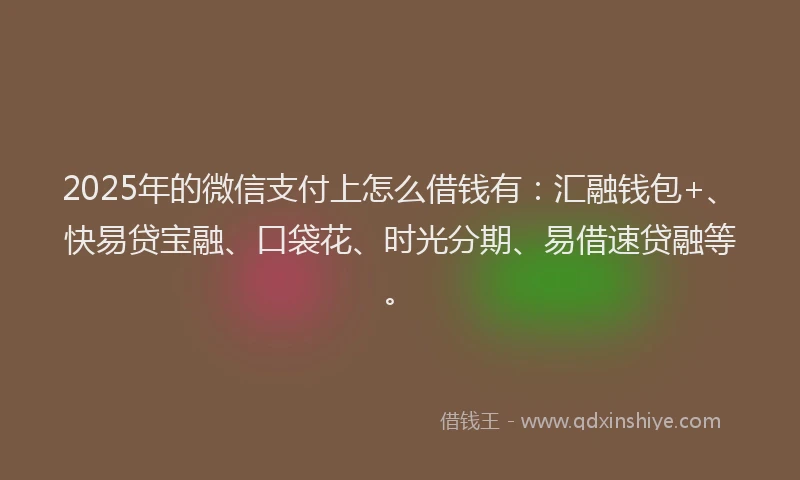 2025年的微信支付上怎么借钱有：汇融钱包+、快易贷宝融、口袋花、时光分期、易借速贷融等。