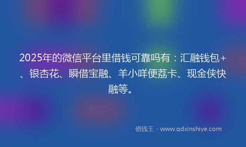2025年的微信平台里借钱可靠吗有：汇融钱包+、银杏花、瞬借宝融、羊小咩便荔卡、现金侠快融等。