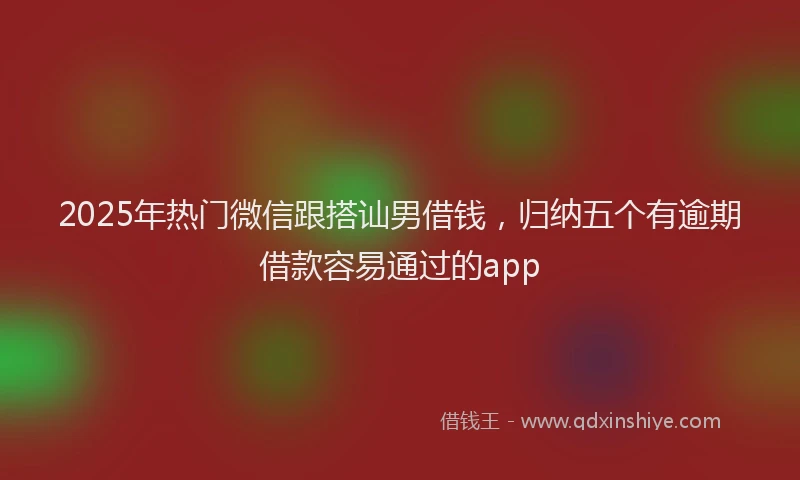 2025年热门微信跟搭讪男借钱，归纳五个有逾期借款容易通过的app