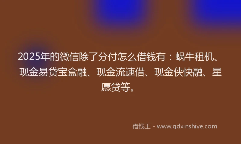2025年的微信除了分付怎么借钱有：蜗牛租机、现金易贷宝盒融、现金流速借、现金侠快融、星愿贷等。