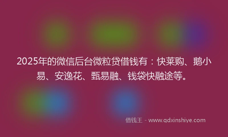2025年的微信后台微粒贷借钱有：快莱购、鹅小易、安逸花、甄易融、钱袋快融途等。