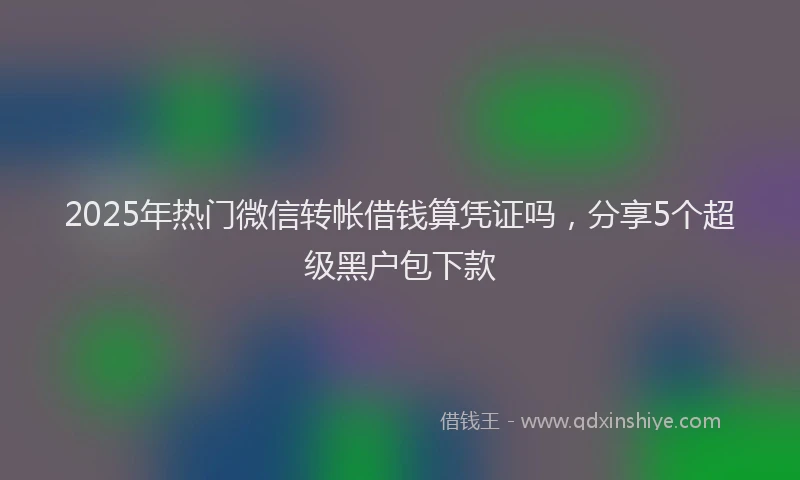 2025年热门微信转帐借钱算凭证吗,分享5个超级黑户包下款