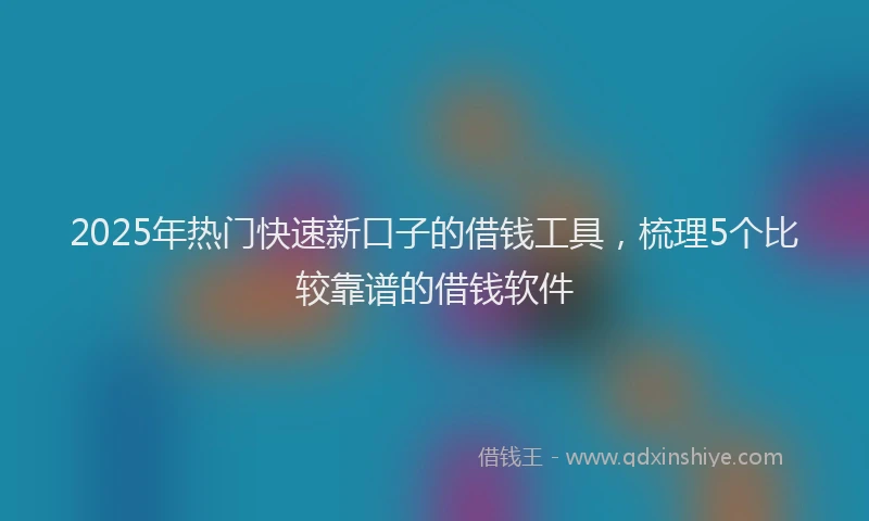 2025年热门快速新口子的借钱工具，梳理5个比较靠谱的借钱软件