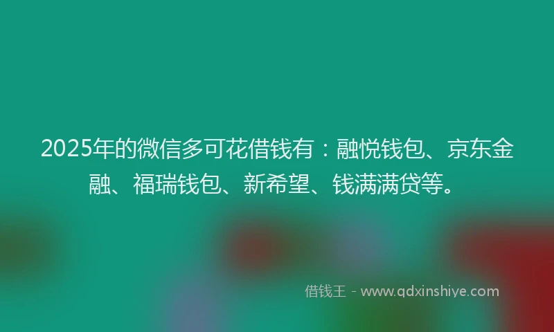 2025年的微信多可花借钱有：融悦钱包、京东金融、福瑞钱包、新希望、钱满满贷等。